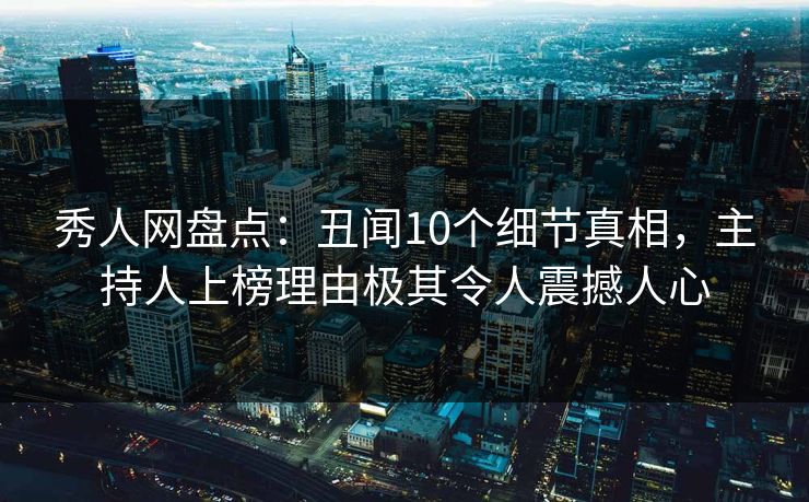 秀人网盘点：丑闻10个细节真相，主持人上榜理由极其令人震撼人心