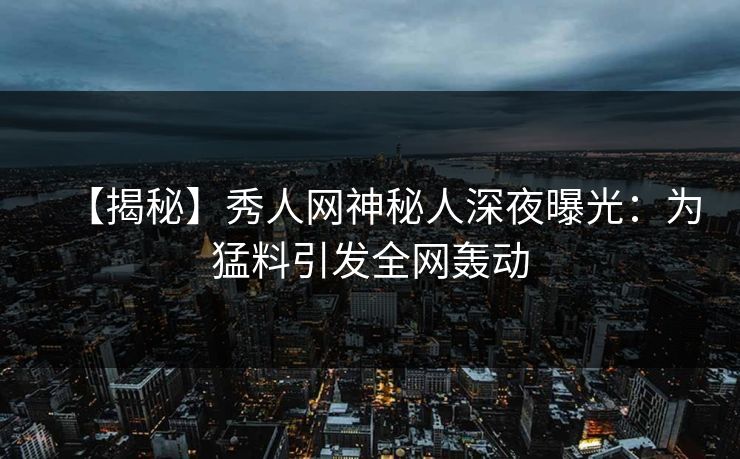 【揭秘】秀人网神秘人深夜曝光：为猛料引发全网轰动