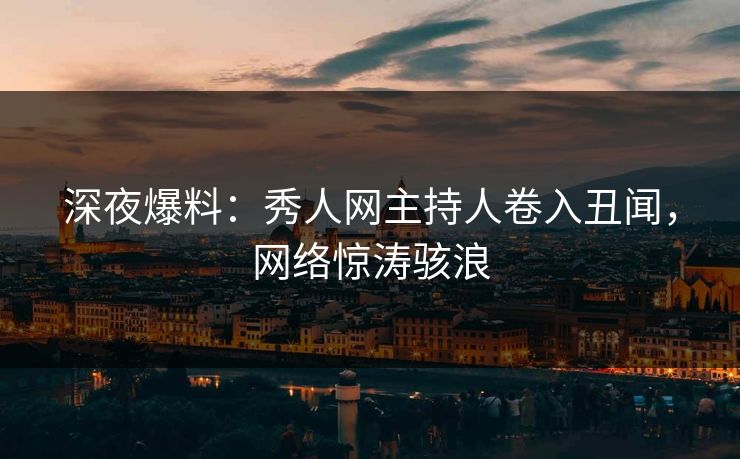 深夜爆料：秀人网主持人卷入丑闻，网络惊涛骇浪