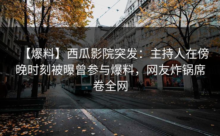 【爆料】西瓜影院突发：主持人在傍晚时刻被曝曾参与爆料，网友炸锅席卷全网