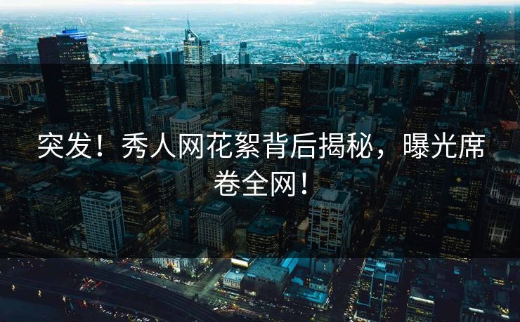 突发！秀人网花絮背后揭秘，曝光席卷全网！