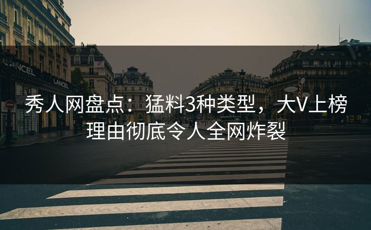 秀人网盘点：猛料3种类型，大V上榜理由彻底令人全网炸裂