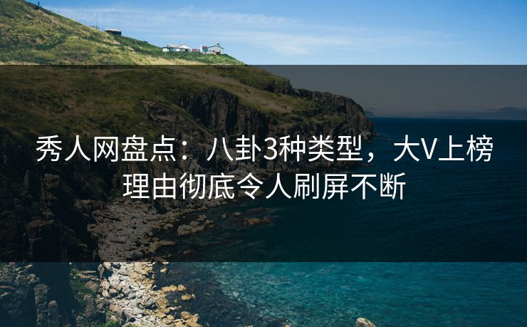 秀人网盘点：八卦3种类型，大V上榜理由彻底令人刷屏不断