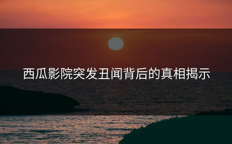 西瓜影院突发丑闻背后的真相揭示