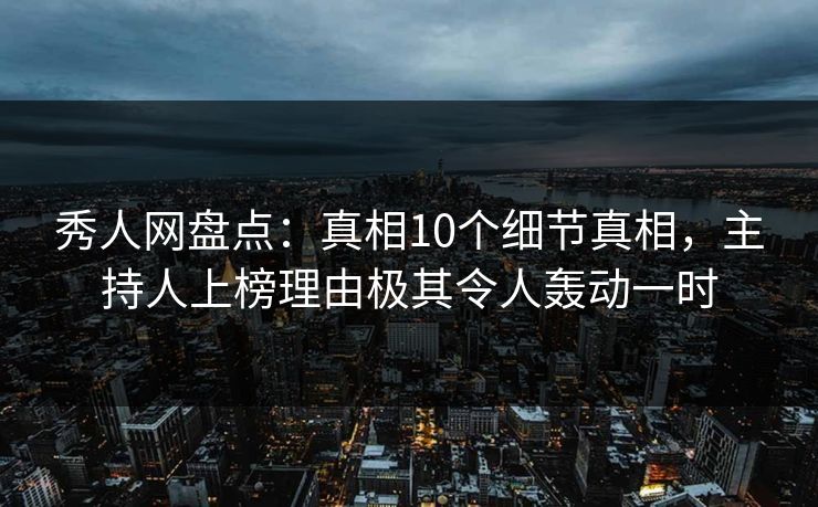 秀人网盘点：真相10个细节真相，主持人上榜理由极其令人轰动一时