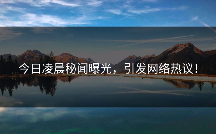 今日凌晨秘闻曝光，引发网络热议！