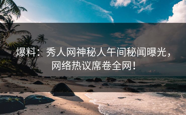 爆料：秀人网神秘人午间秘闻曝光，网络热议席卷全网！