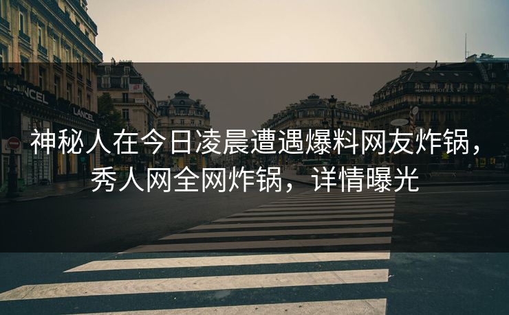 神秘人在今日凌晨遭遇爆料网友炸锅，秀人网全网炸锅，详情曝光