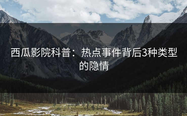 西瓜影院科普：热点事件背后3种类型的隐情