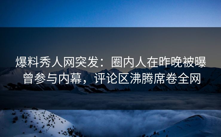 爆料秀人网突发：圈内人在昨晚被曝曾参与内幕，评论区沸腾席卷全网