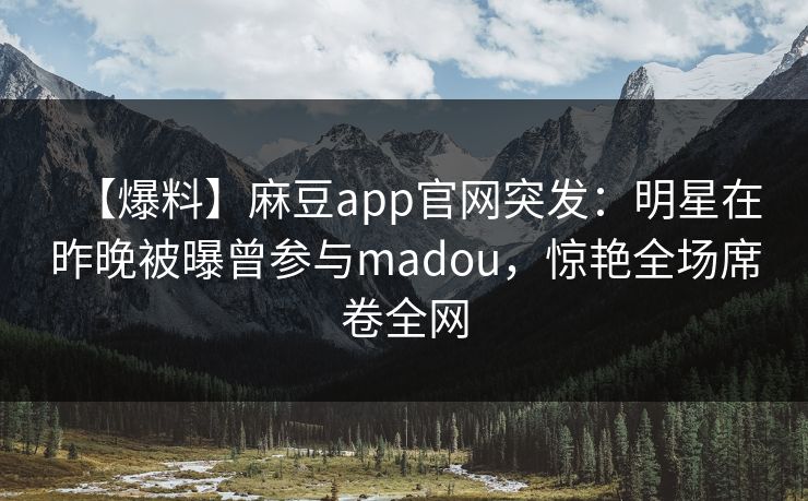 【爆料】麻豆app官网突发：明星在昨晚被曝曾参与madou，惊艳全场席卷全网