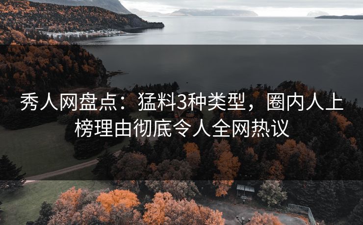 秀人网盘点：猛料3种类型，圈内人上榜理由彻底令人全网热议