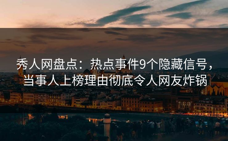 秀人网盘点：热点事件9个隐藏信号，当事人上榜理由彻底令人网友炸锅