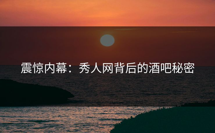 震惊内幕：秀人网背后的酒吧秘密