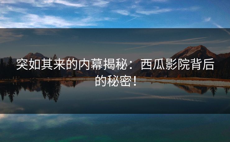 突如其来的内幕揭秘：西瓜影院背后的秘密！