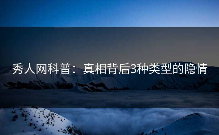 秀人网科普：真相背后3种类型的隐情