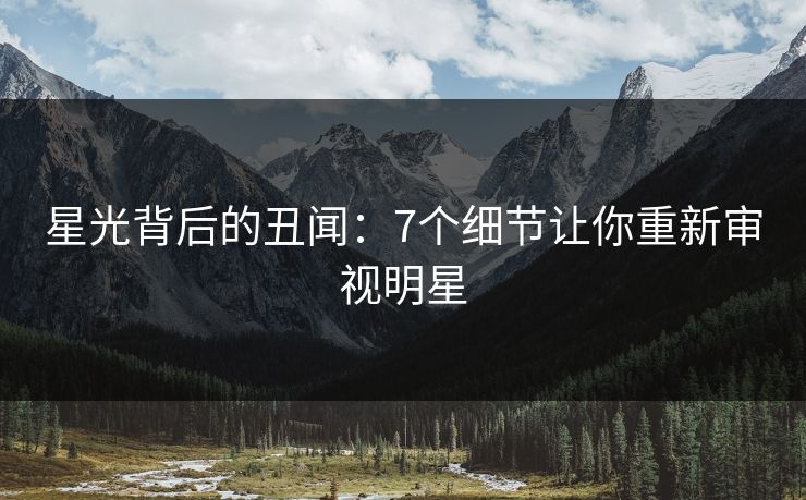 星光背后的丑闻：7个细节让你重新审视明星