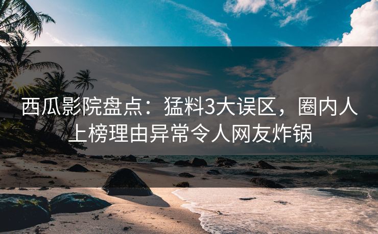 西瓜影院盘点：猛料3大误区，圈内人上榜理由异常令人网友炸锅