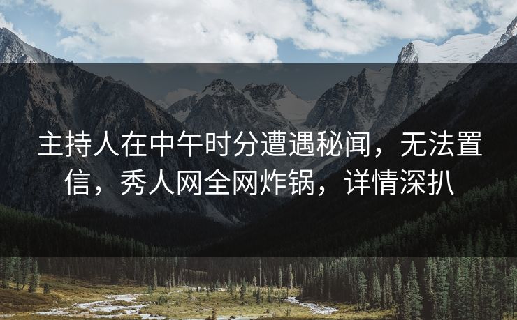 主持人在中午时分遭遇秘闻，无法置信，秀人网全网炸锅，详情深扒