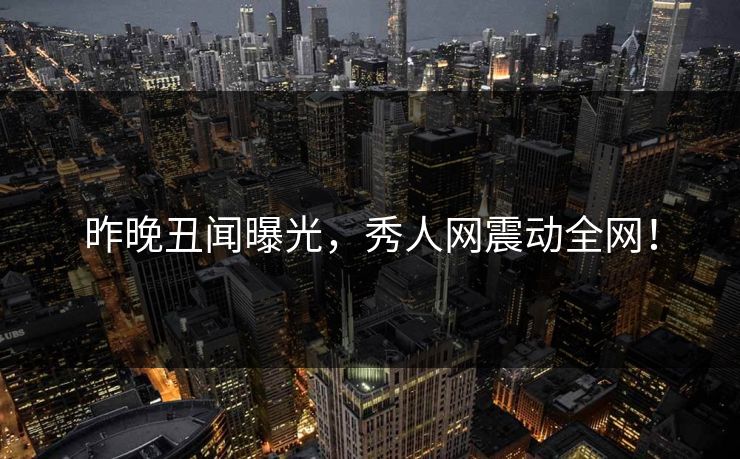 昨晚丑闻曝光，秀人网震动全网！