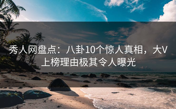 秀人网盘点：八卦10个惊人真相，大V上榜理由极其令人曝光