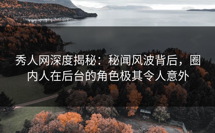 秀人网深度揭秘：秘闻风波背后，圈内人在后台的角色极其令人意外
