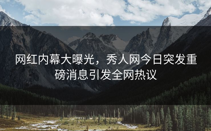 网红内幕大曝光，秀人网今日突发重磅消息引发全网热议
