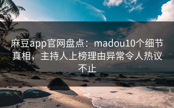 麻豆app官网盘点：madou10个细节真相，主持人上榜理由异常令人热议不止