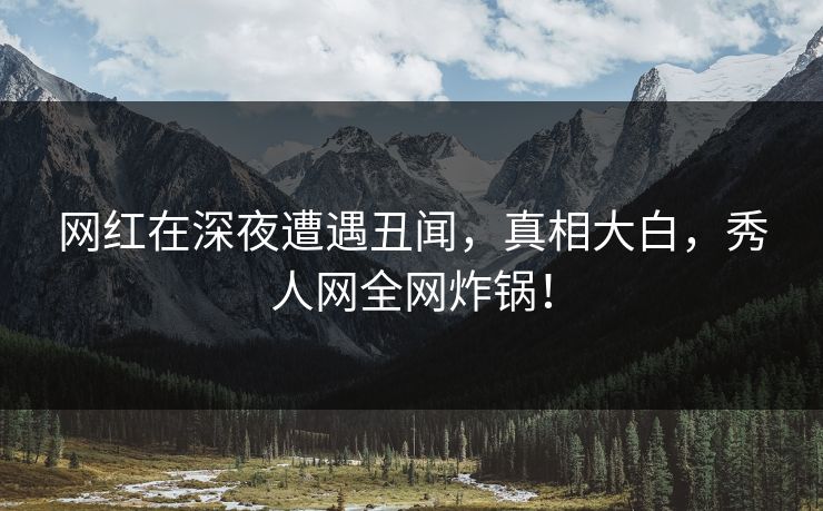 网红在深夜遭遇丑闻，真相大白，秀人网全网炸锅！