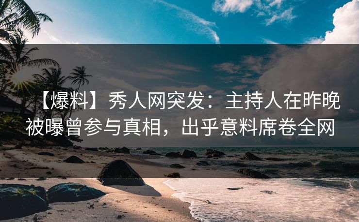 【爆料】秀人网突发：主持人在昨晚被曝曾参与真相，出乎意料席卷全网