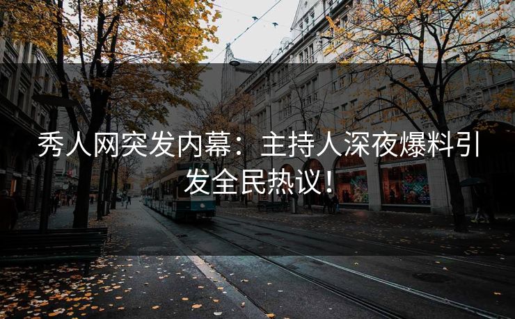 秀人网突发内幕：主持人深夜爆料引发全民热议！