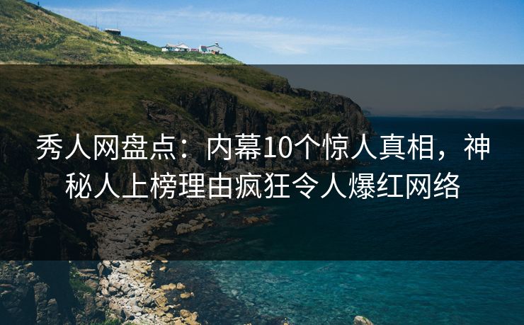 秀人网盘点：内幕10个惊人真相，神秘人上榜理由疯狂令人爆红网络