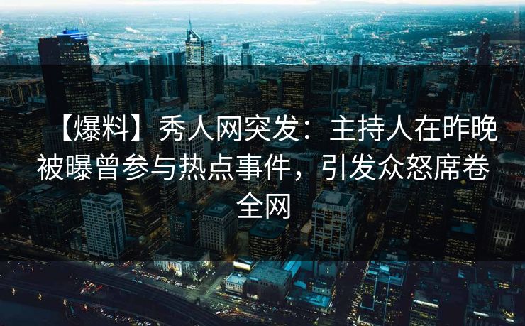 【爆料】秀人网突发：主持人在昨晚被曝曾参与热点事件，引发众怒席卷全网