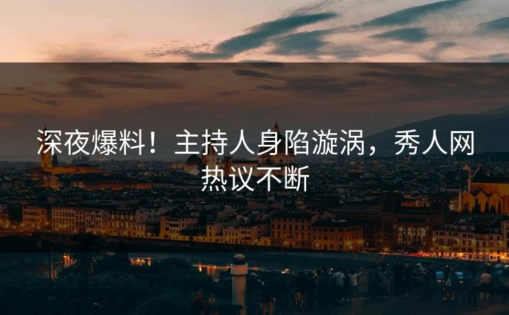 深夜爆料！主持人身陷漩涡，秀人网热议不断