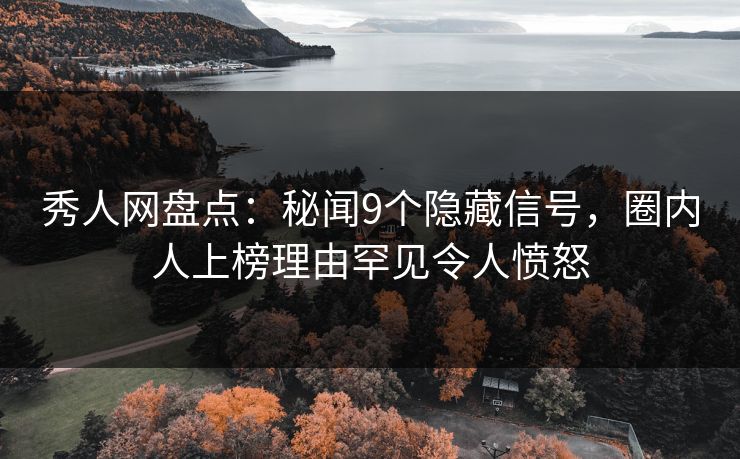 秀人网盘点：秘闻9个隐藏信号，圈内人上榜理由罕见令人愤怒
