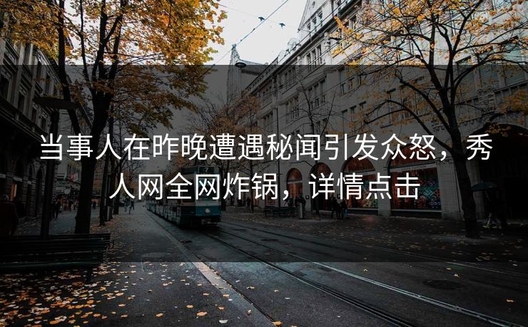 当事人在昨晚遭遇秘闻引发众怒，秀人网全网炸锅，详情点击