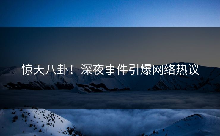 惊天八卦！深夜事件引爆网络热议