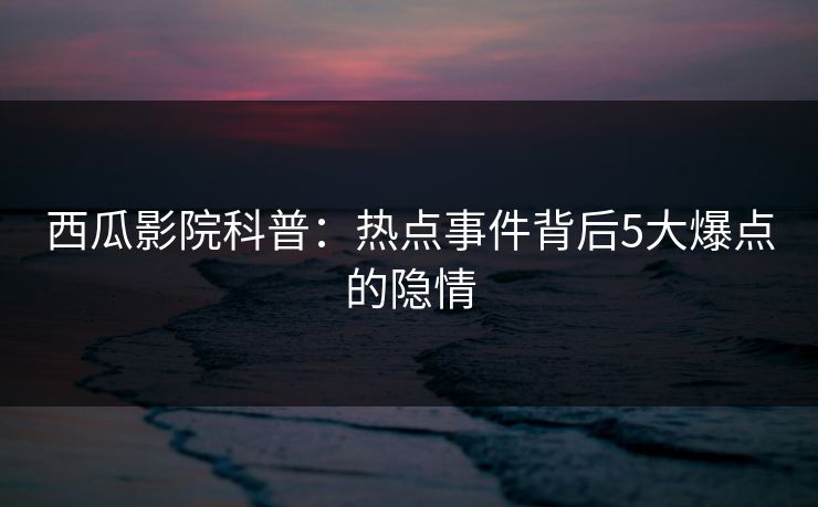 西瓜影院科普：热点事件背后5大爆点的隐情