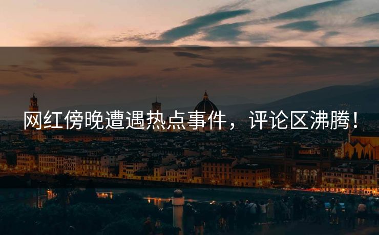 网红傍晚遭遇热点事件，评论区沸腾！