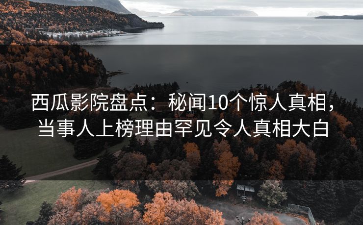 西瓜影院盘点：秘闻10个惊人真相，当事人上榜理由罕见令人真相大白