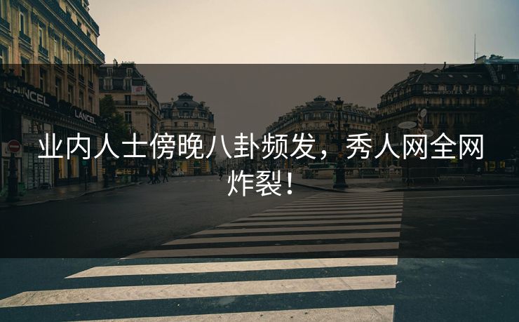 业内人士傍晚八卦频发，秀人网全网炸裂！