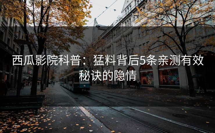 西瓜影院科普：猛料背后5条亲测有效秘诀的隐情
