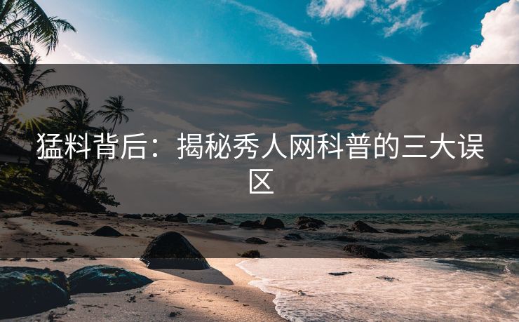 猛料背后：揭秘秀人网科普的三大误区