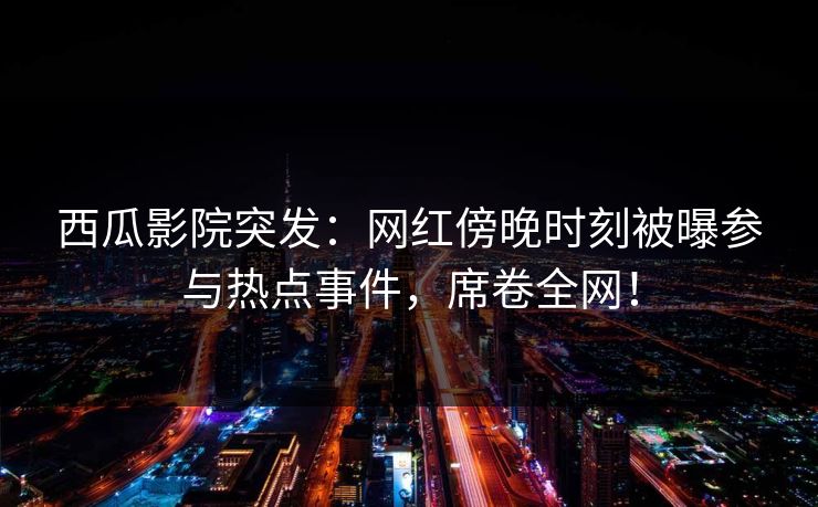 西瓜影院突发：网红傍晚时刻被曝参与热点事件，席卷全网！