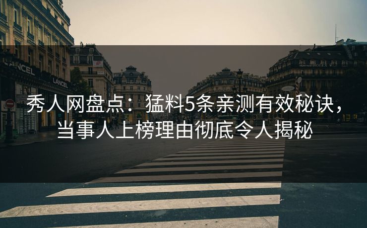 秀人网盘点：猛料5条亲测有效秘诀，当事人上榜理由彻底令人揭秘