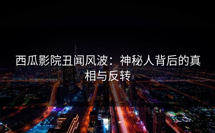 西瓜影院丑闻风波：神秘人背后的真相与反转