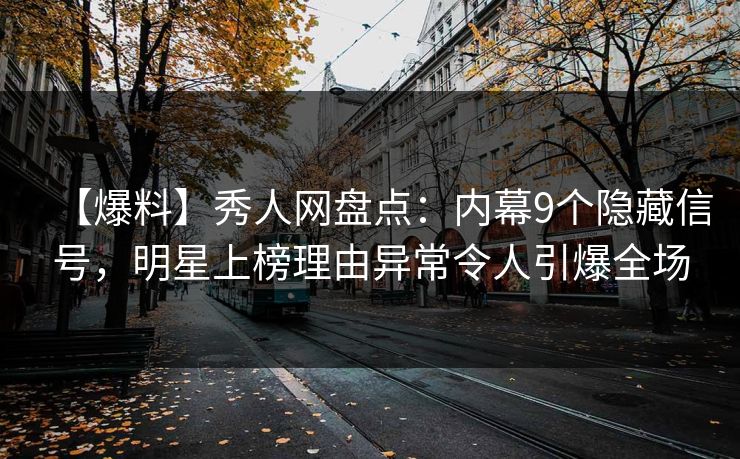 【爆料】秀人网盘点：内幕9个隐藏信号，明星上榜理由异常令人引爆全场