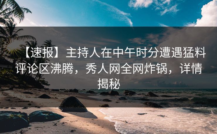 【速报】主持人在中午时分遭遇猛料评论区沸腾，秀人网全网炸锅，详情揭秘