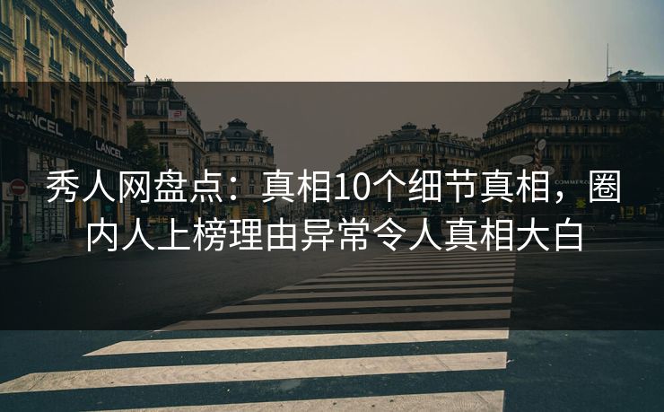 秀人网盘点：真相10个细节真相，圈内人上榜理由异常令人真相大白