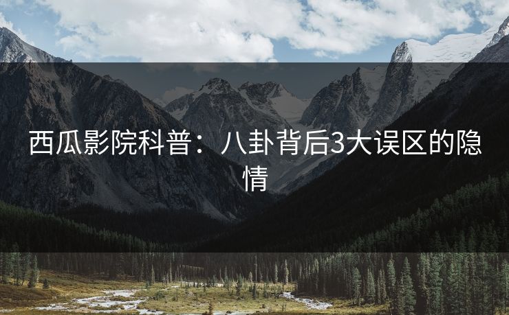 西瓜影院科普：八卦背后3大误区的隐情